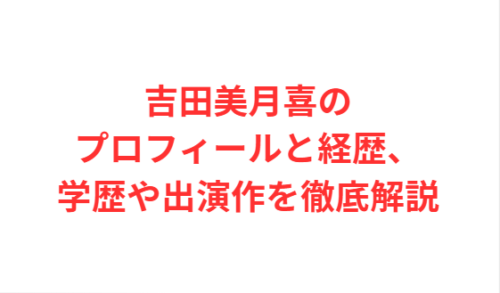 吉田美月喜のプロフィールと経歴、学歴や出演作を徹底解説
