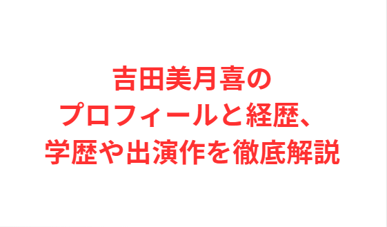 吉田美月喜のプロフィールと経歴、学歴や出演作を徹底解説