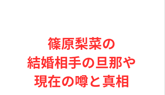 篠原梨菜の結婚相手の旦那や現在の噂と真相