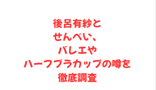 後呂有紗とせんべい、バレエやハーフブラカップの噂を徹底調査