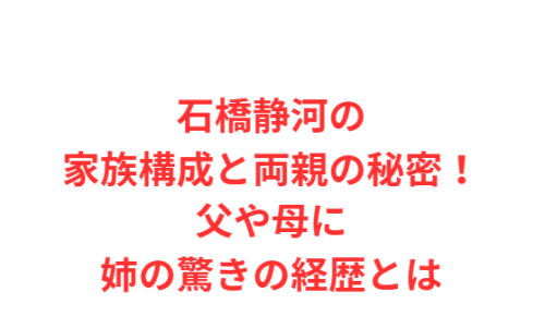 石橋静河の家族構成と両親の秘密!父や母に姉の驚きの経歴とは