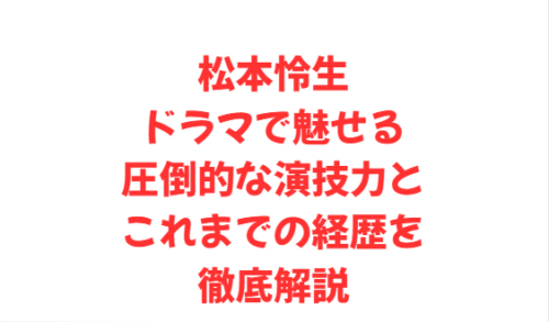 松本怜生 ドラマで魅せる圧倒的な演技力とこれまでの経歴を徹底解説