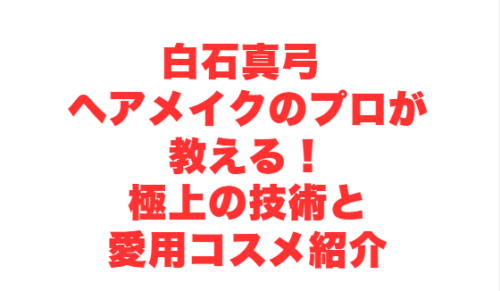 白石真弓 ヘアメイクのプロが教える！極上の技術と愛用コスメ紹介