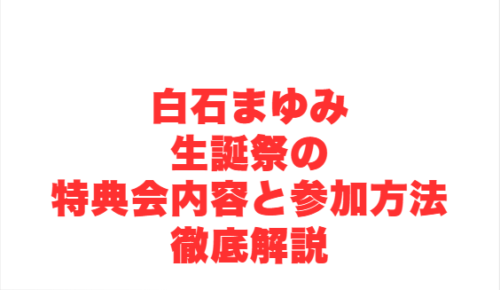 白石まゆみ生誕祭の特典会内容と参加方法徹底解説