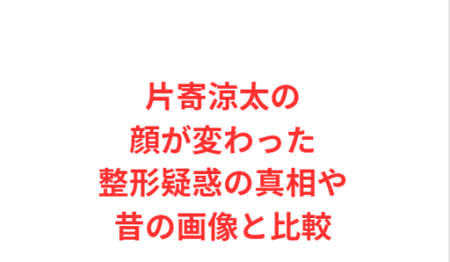 片寄涼太の顔が変わった整形疑惑の真相や昔の画像と比較