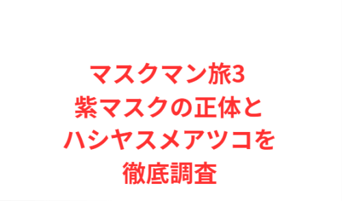 マスクマン旅3 紫マスクの正体とハシヤスメアツコを徹底調査
