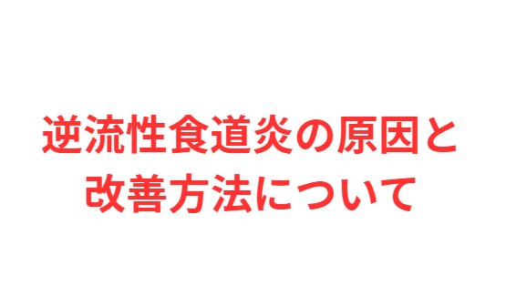 【徹底解説】逆流性食道炎の原因と改善方法について