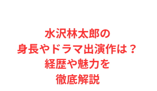 水沢林太郎の身長やドラマ出演作は?経歴や魅力を徹底解説