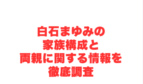 白石まゆみの家族構成と両親に関する情報を徹底調査