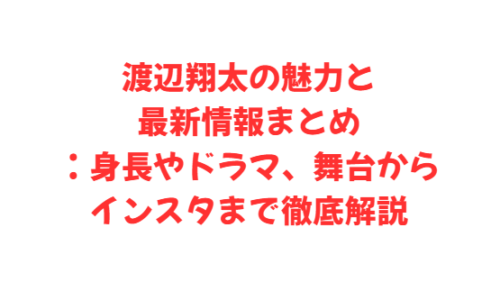渡辺翔太の魅力と最新情報まとめ：身長やドラマ、舞台からインスタまで徹底解説