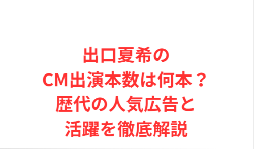 出口夏希のCM出演本数は何本?歴代の人気広告と活躍を徹底解説