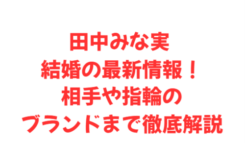 田中みな実 結婚の最新情報!相手や指輪のブランドまで徹底解説