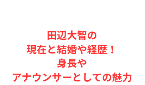 田辺大智の現在と結婚や経歴!身長やアナウンサーとしての魅力