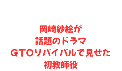 岡崎紗絵が話題のドラマGTOリバイバルで見せた初教師役