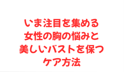 いま注目を集める女性の胸の悩みと美しいバストを保つケア方法