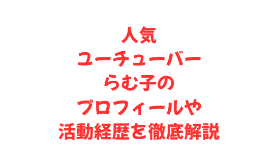 人気のユーチューバーらむ子のプロフィールや活動経歴を徹底解説