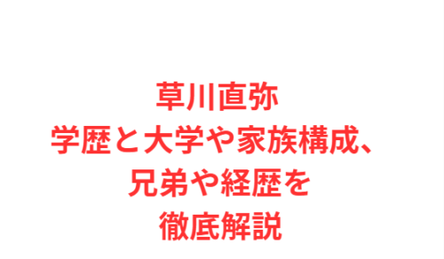 草川直弥 学歴と大学や家族構成、兄弟や経歴を徹底解説