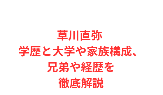 草川直弥 学歴と大学や家族構成、兄弟や経歴を徹底解説
