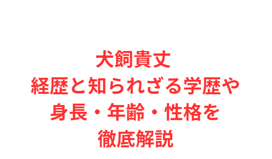 犬飼貴丈 経歴と知られざる学歴や身長・年齢・性格を徹底解説