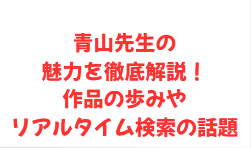 青山先生の魅力を徹底解説!作品の歩みやリアルタイム検索の話題