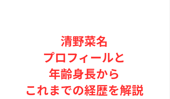 清野菜名プロフィールと年齢身長からこれまでの経歴を解説