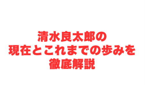 清水良太郎の現在とこれまでの歩みを徹底解説