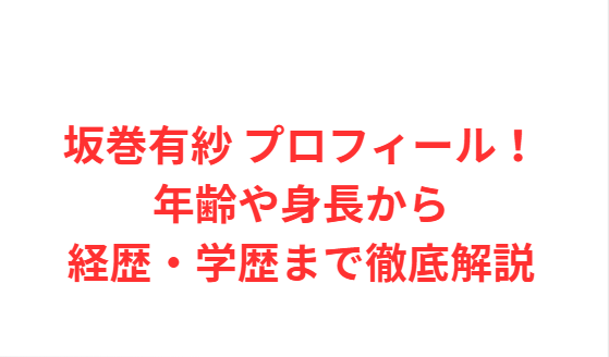 坂巻有紗 プロフィール！年齢や身長から経歴・学歴まで徹底解説