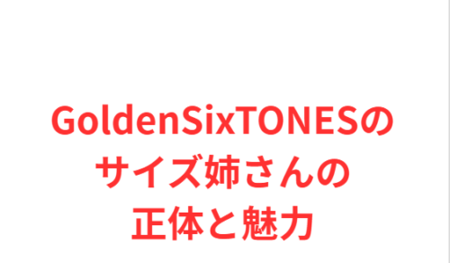 GoldenSixTONESのサイズ姉さんの正体と魅力