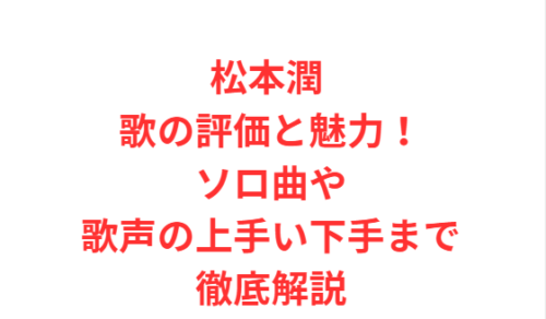 松本潤 歌の評価と魅力！ソロ曲や歌声の上手い下手まで徹底解説