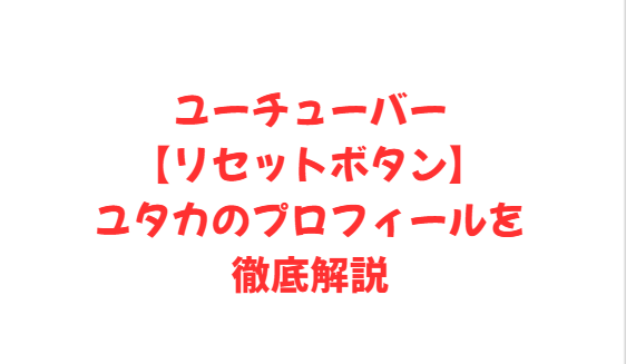 ユーチューバー【リセットボタン】ユタカのプロフィールを徹底解説