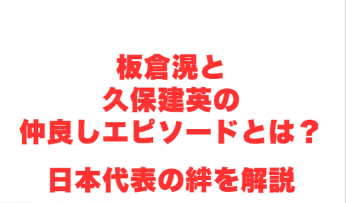 板倉滉と久保建英の仲良しエピソードとは?日本代表の絆を解説
