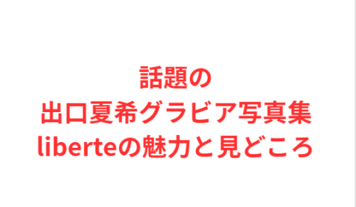話題の出口夏希グラビア写真集liberteの魅力と見どころ