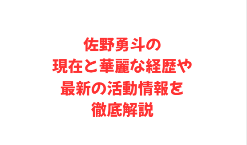 佐野勇斗の現在と華麗な経歴や最新の活動情報を徹底解説