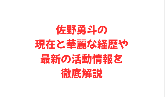 佐野勇斗の現在と華麗な経歴や最新の活動情報を徹底解説