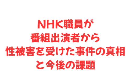 NHK職員が番組出演者から性被害を受けた事件の真相と今後の課題