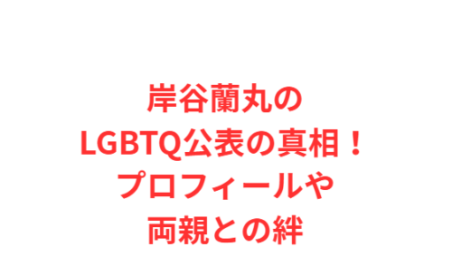 岸谷蘭丸のLGBTQ公表の真相!プロフィールや両親との絆