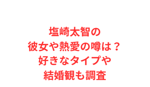 塩崎太智の彼女や熱愛の噂は?好きなタイプや結婚観も調査