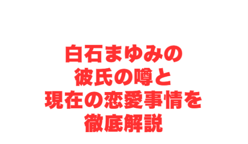 白石まゆみの彼氏の噂と現在の恋愛事情を徹底解説