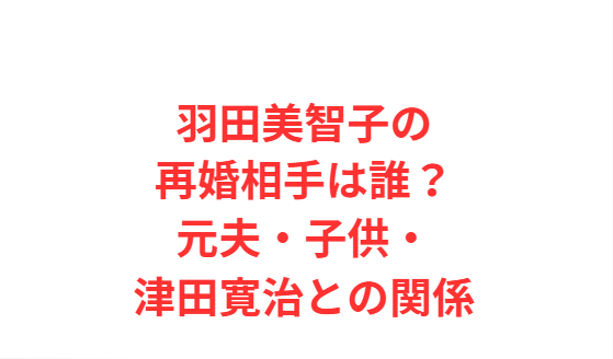 羽田美智子の再婚相手は誰？元夫・子供・津田寛治との関係