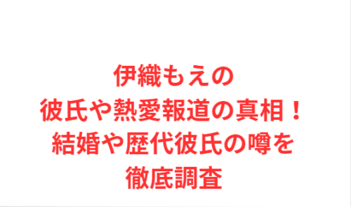 伊織もえの彼氏や熱愛報道の真相！結婚や歴代彼氏の噂を徹底調査
