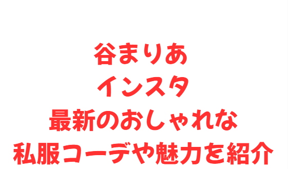 谷まりあ インスタ 最新のおしゃれな私服コーデや魅力を紹介