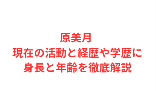 原美月 現在の活動と経歴や学歴に身長と年齢を徹底解説