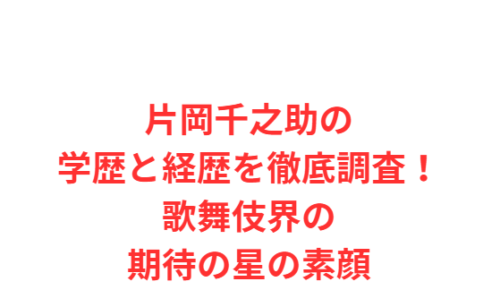 片岡千之助の学歴と経歴を徹底調査!歌舞伎界の期待の星の素顔