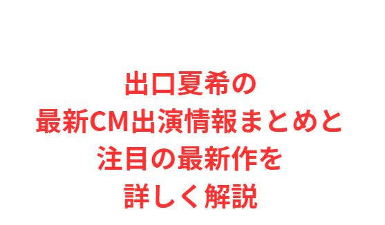 出口夏希の最新CM出演情報まとめと注目の最新作を詳しく解説