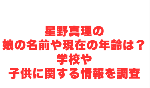 星野真理の娘の名前や現在の年齢は?学校や子供に関する情報を調査