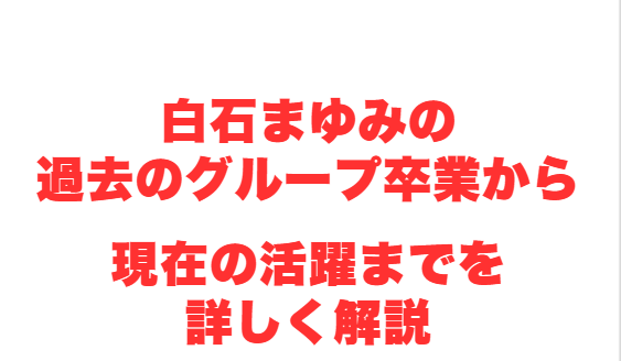 白石まゆみの過去のグループ卒業から現在の活躍までを詳しく解説