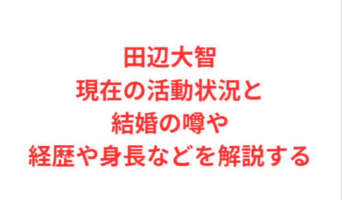 田辺大智現在の活動状況と結婚の噂や経歴や身長などを解説する