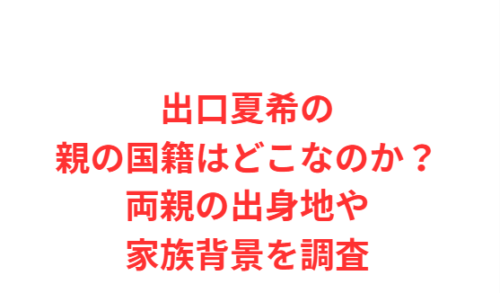 出口夏希の親の国籍はどこなのか?両親の出身地や家族背景を調査