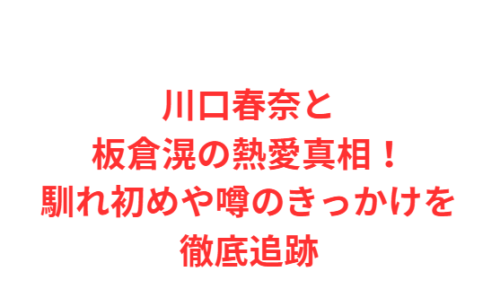 川口春奈と板倉滉の熱愛真相!馴れ初めや噂のきっかけを徹底追跡