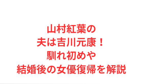 山村紅葉の夫は吉川元康！馴れ初めや結婚後の女優復帰を解説